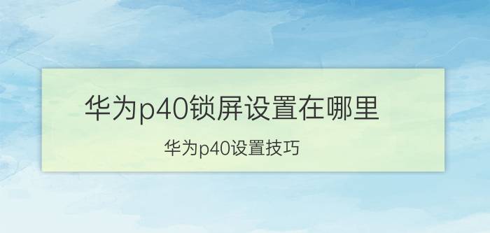 华为p40锁屏设置在哪里 华为p40设置技巧？